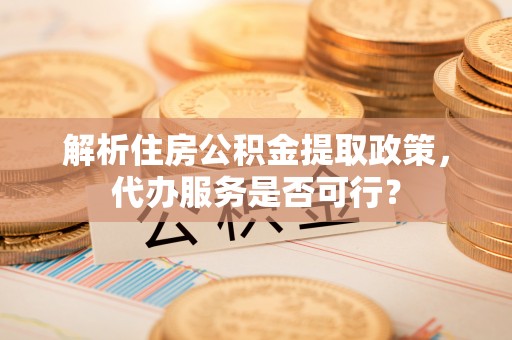 陕县解析住房公积金提取政策，代办服务是否可行？