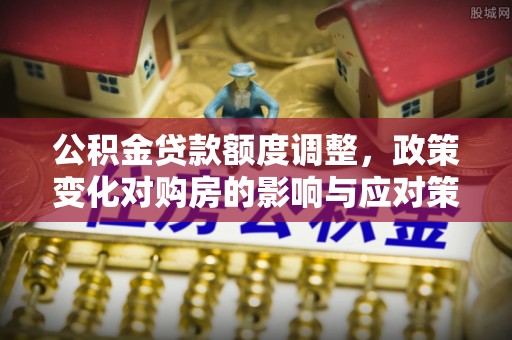 陕县公积金贷款额度调整，政策变化对购房的影响与应对策略