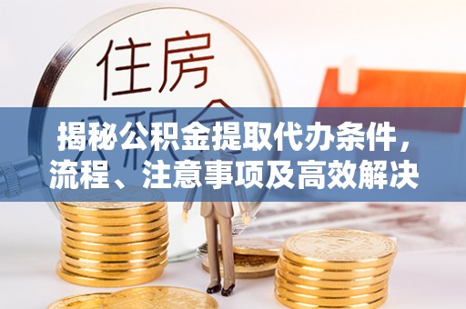 陕县揭秘公积金提取代办条件，流程、注意事项及高效解决方案