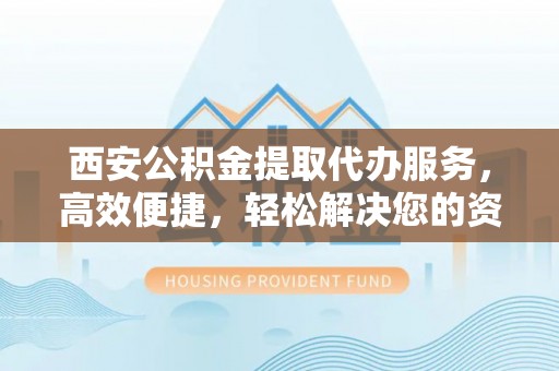 陕县西安公积金提取代办服务，高效便捷，轻松解决您的资金需求