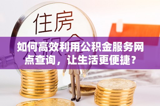 陕县如何高效利用公积金服务网点查询，让生活更便捷？