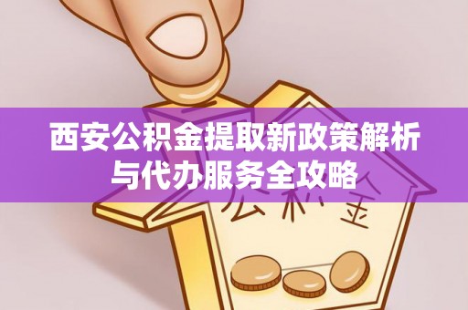 陕县西安公积金提取新政策解析与代办服务全攻略