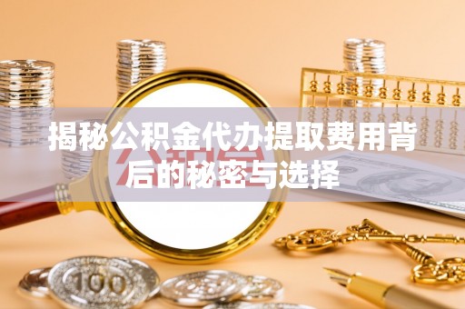 陕县揭秘公积金代办提取费用背后的秘密与选择