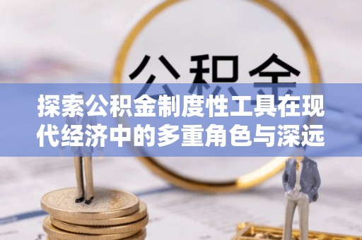 陕县探索公积金制度性工具在现代经济中的多重角色与深远影响