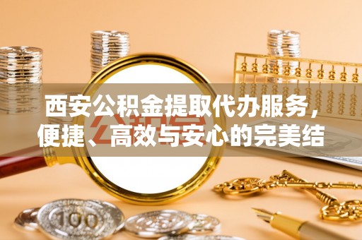 陕县西安公积金提取代办服务，便捷、高效与安心的完美结合