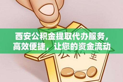 陕县西安公积金提取代办服务，高效便捷，让您的资金流动更灵活
