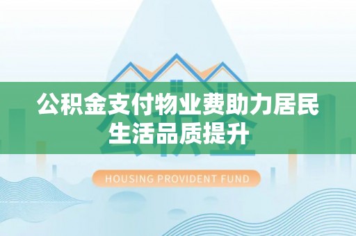 陕县公积金支付物业费助力居民生活品质提升