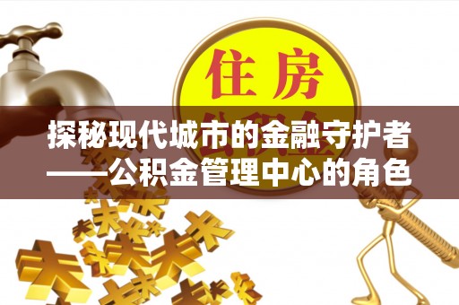 陕县探秘现代城市的金融守护者——公积金管理中心的角色与使命
