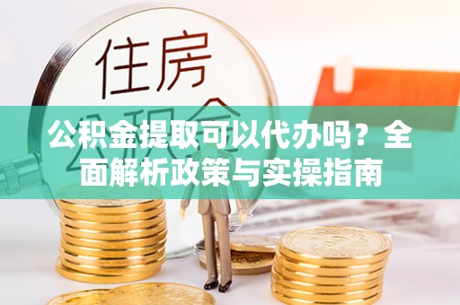 陕县公积金提取可以代办吗？全面解析政策与实操指南