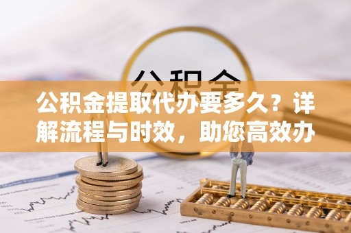 陕县公积金提取代办要多久？详解流程与时效，助您高效办理
