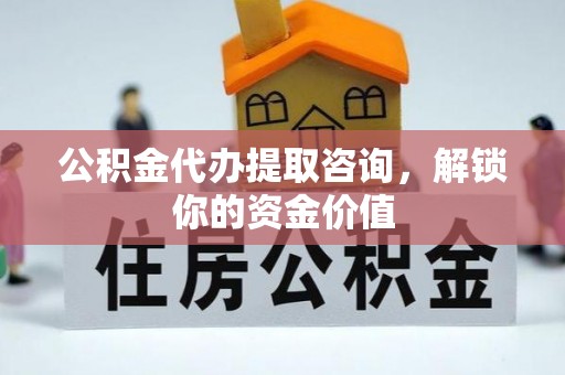 陕县公积金代办提取咨询，解锁你的资金价值