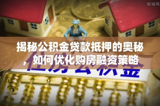 陕县揭秘公积金贷款抵押的奥秘，如何优化购房融资策略