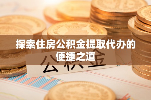 陕县探索住房公积金提取代办的便捷之道