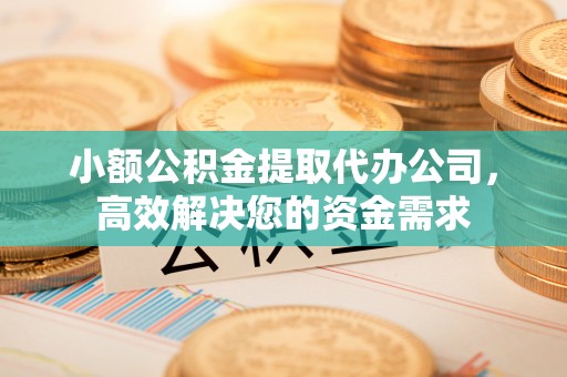 陕县小额公积金提取代办公司，高效解决您的资金需求