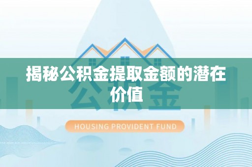 陕县揭秘公积金提取金额的潜在价值