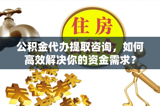 陕县公积金代办提取咨询，如何高效解决你的资金需求？