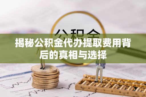 陕县揭秘公积金代办提取费用背后的真相与选择