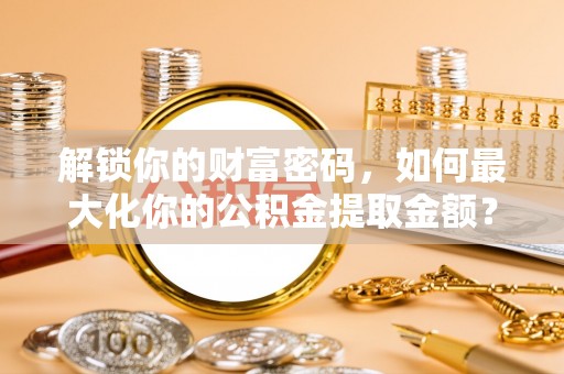 陕县解锁你的财富密码，如何最大化你的公积金提取金额？