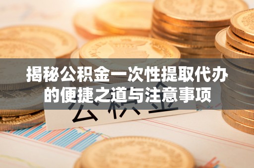 陕县揭秘公积金一次性提取代办的便捷之道与注意事项