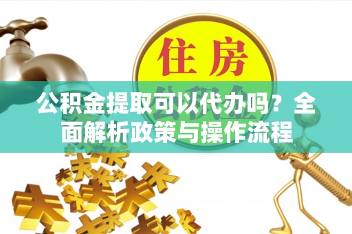 陕县公积金提取可以代办吗？全面解析政策与操作流程