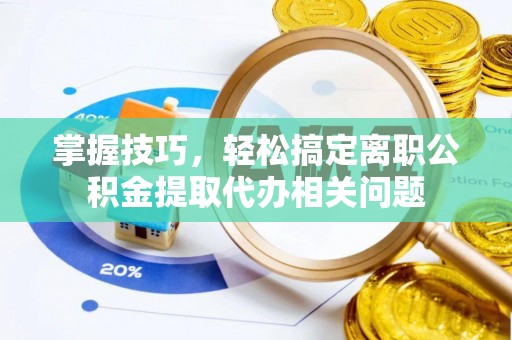 陕县掌握技巧，轻松搞定离职公积金提取代办相关问题