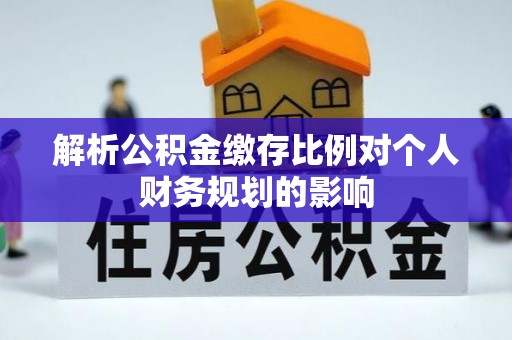 陕县解析公积金缴存比例对个人财务规划的影响