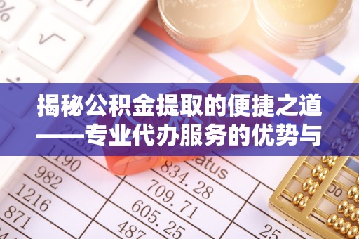 陕县揭秘公积金提取的便捷之道——专业代办服务的优势与选择