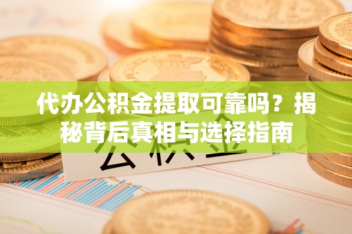 陕县代办公积金提取可靠吗？揭秘背后真相与选择指南