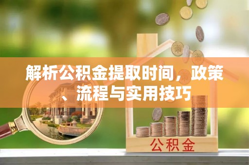 陕县解析公积金提取时间，政策、流程与实用技巧