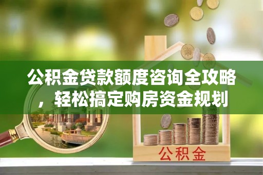 陕县公积金贷款额度咨询全攻略，轻松搞定购房资金规划