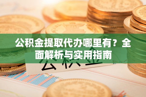 陕县公积金提取代办哪里有？全面解析与实用指南