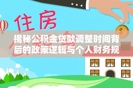陕县揭秘公积金贷款调整时间背后的政策逻辑与个人财务规划