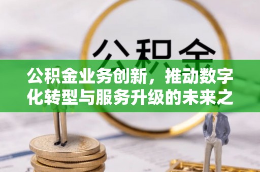 陕县公积金业务创新，推动数字化转型与服务升级的未来之路