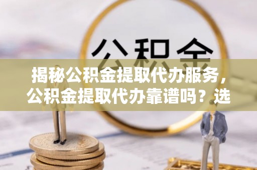 陕县揭秘公积金提取代办服务，公积金提取代办靠谱吗？选择需谨慎