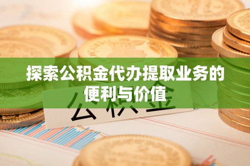 陕县探索公积金代办提取业务的便利与价值
