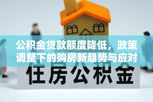 陕县公积金贷款额度降低，政策调整下的购房新趋势与应对策略