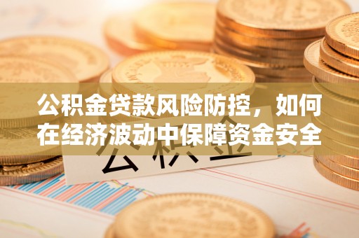 陕县公积金贷款风险防控，如何在经济波动中保障资金安全