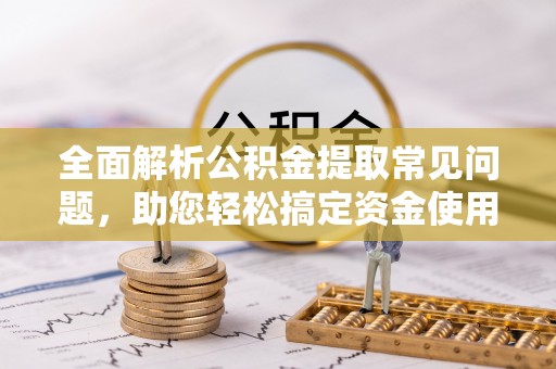 陕县全面解析公积金提取常见问题，助您轻松搞定资金使用