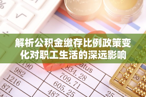 陕县解析公积金缴存比例政策变化对职工生活的深远影响
