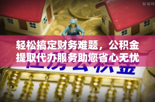 陕县轻松搞定财务难题，公积金提取代办服务助您省心无忧