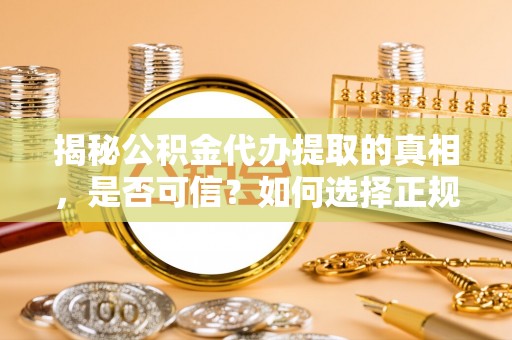 陕县揭秘公积金代办提取的真相，是否可信？如何选择正规服务？
