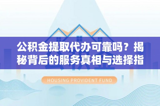 陕县公积金提取代办可靠吗？揭秘背后的服务真相与选择指南