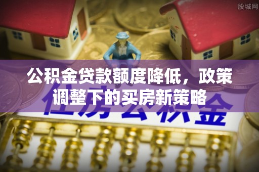 陕县公积金贷款额度降低，政策调整下的买房新策略