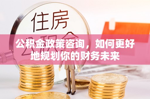 陕县公积金政策咨询，如何更好地规划你的财务未来