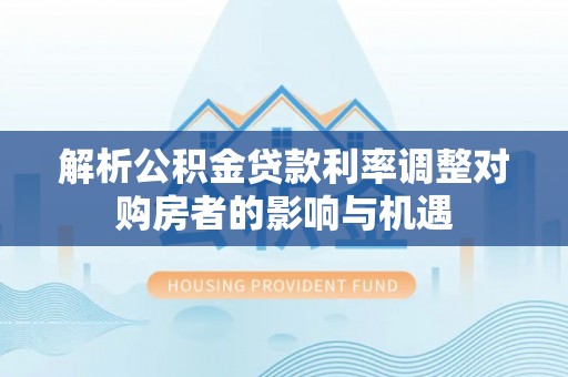 陕县解析公积金贷款利率调整对购房者的影响与机遇