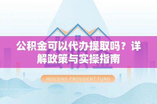 陕县公积金可以代办提取吗？详解政策与实操指南