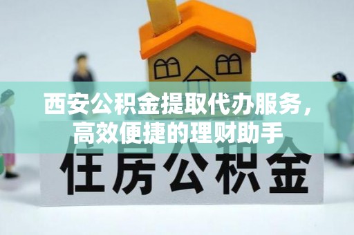陕县西安公积金提取代办服务，高效便捷的理财助手