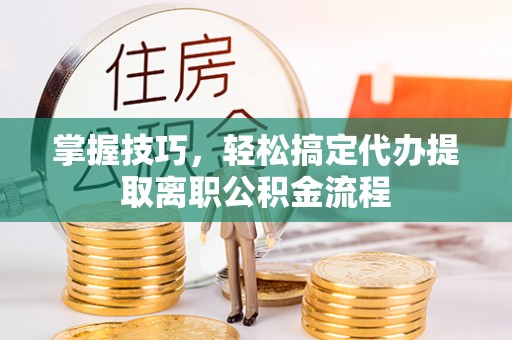 陕县掌握技巧，轻松搞定代办提取离职公积金流程