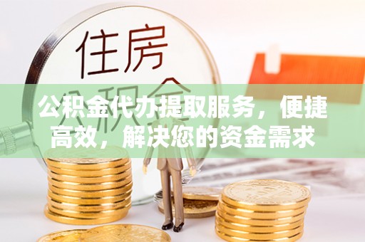 陕县公积金代办提取服务，便捷高效，解决您的资金需求