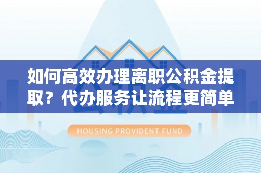 陕县如何高效办理离职公积金提取？代办服务让流程更简单